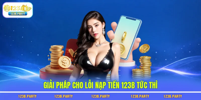 Nạp Tiền 123B - Nạp 1 Được 2 Với Bonus Lên Đến 200% 3 Giải pháp cho lỗi nạp tiền 123B tức thì